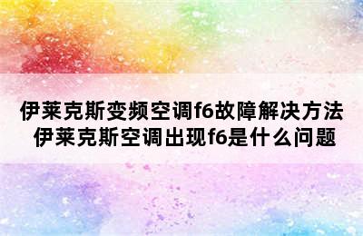 伊莱克斯变频空调f6故障解决方法 伊莱克斯空调出现f6是什么问题